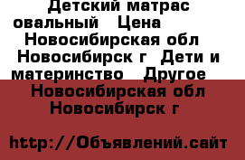 Детский матрас овальный › Цена ­ 2 000 - Новосибирская обл., Новосибирск г. Дети и материнство » Другое   . Новосибирская обл.,Новосибирск г.